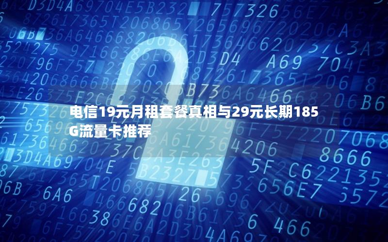 电信19元月租套餐真相与29元长期185G流量卡推荐