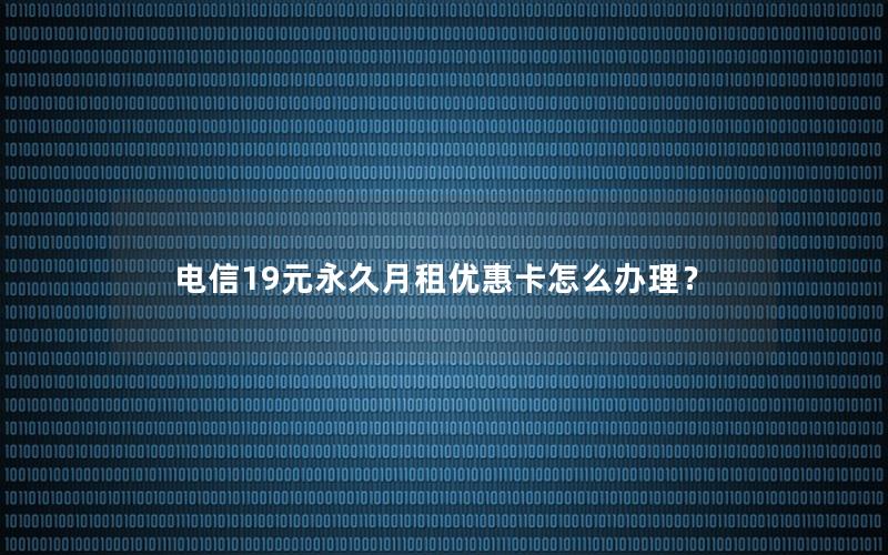 电信19元永久月租优惠卡怎么办理？