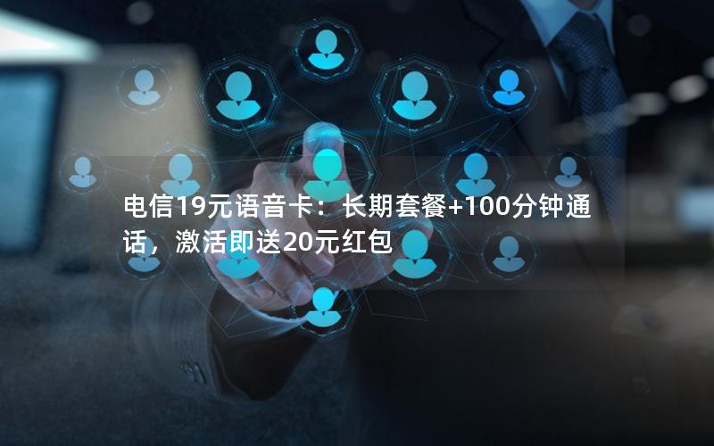 电信19元语音卡：长期套餐+100分钟通话，激活即送20元红包