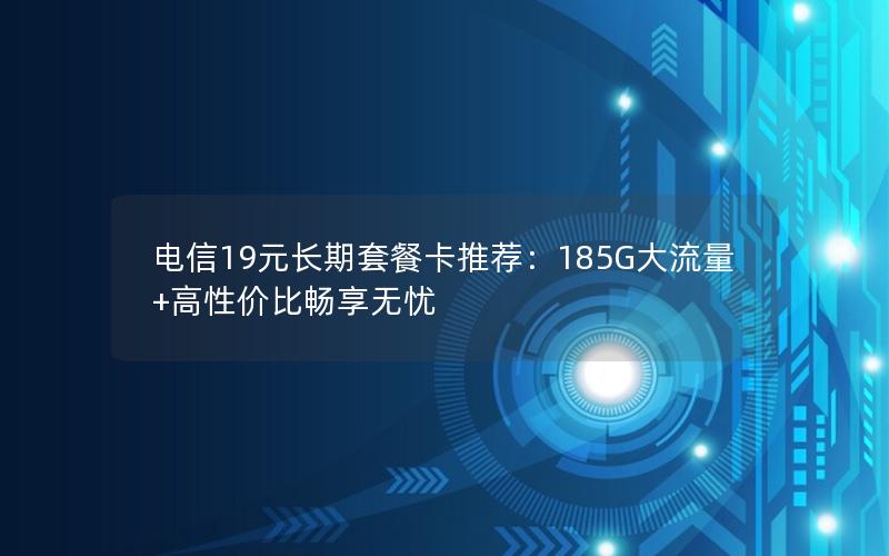 电信19元长期套餐卡推荐：185G大流量+高性价比畅享无忧