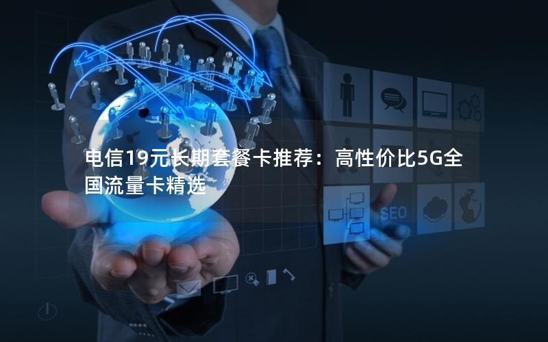 电信19元长期套餐卡推荐：高性价比5G全国流量卡精选