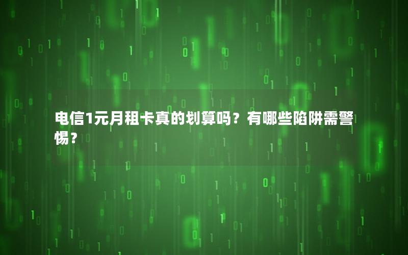 电信1元月租卡真的划算吗？有哪些陷阱需警惕？