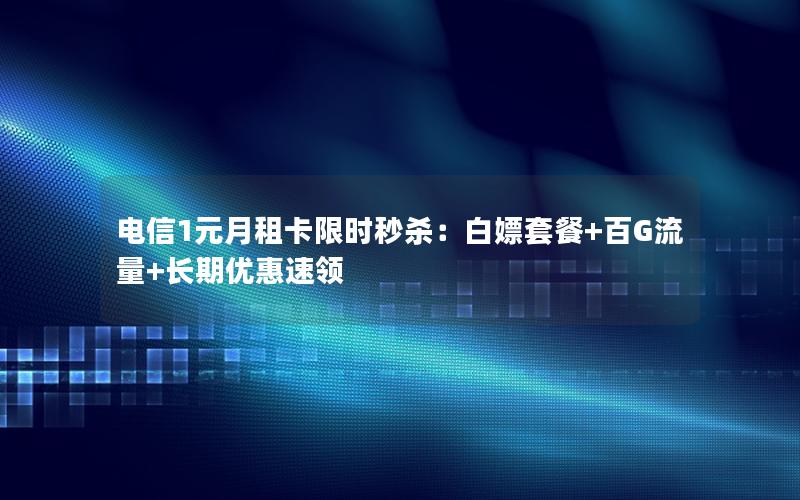 电信1元月租卡限时秒杀：白嫖套餐+百G流量+长期优惠速领