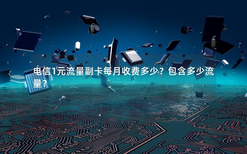 电信1元流量副卡每月收费多少？包含多少流量？