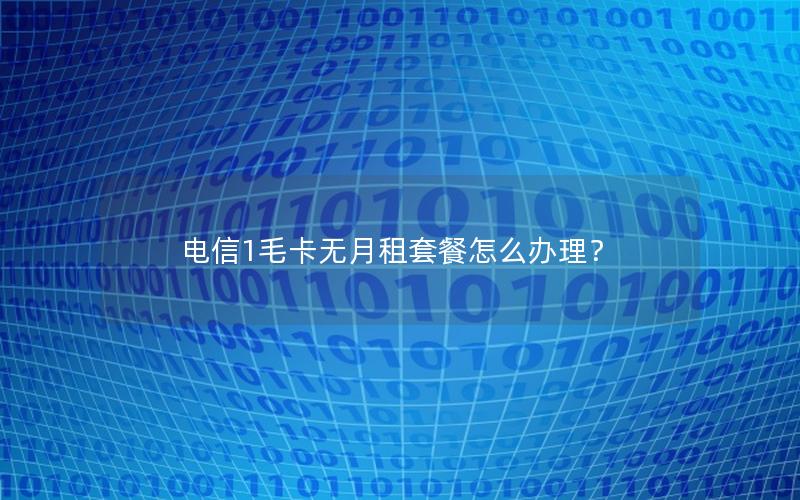电信1毛卡无月租套餐怎么办理？
