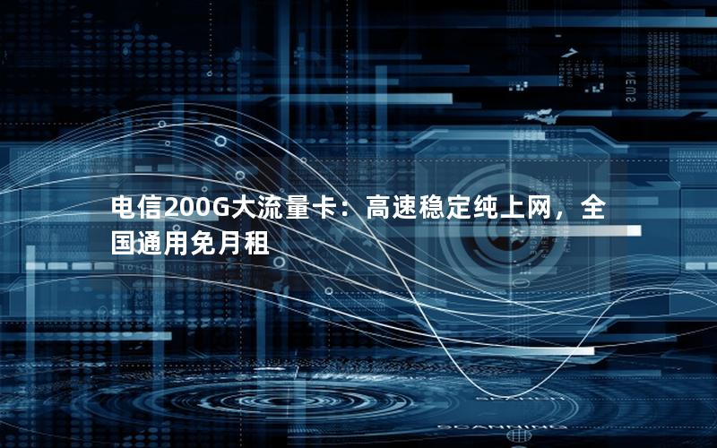 电信200G大流量卡：高速稳定纯上网，全国通用免月租