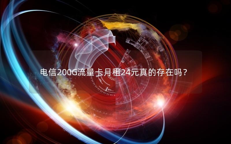 电信200G流量卡月租24元真的存在吗？