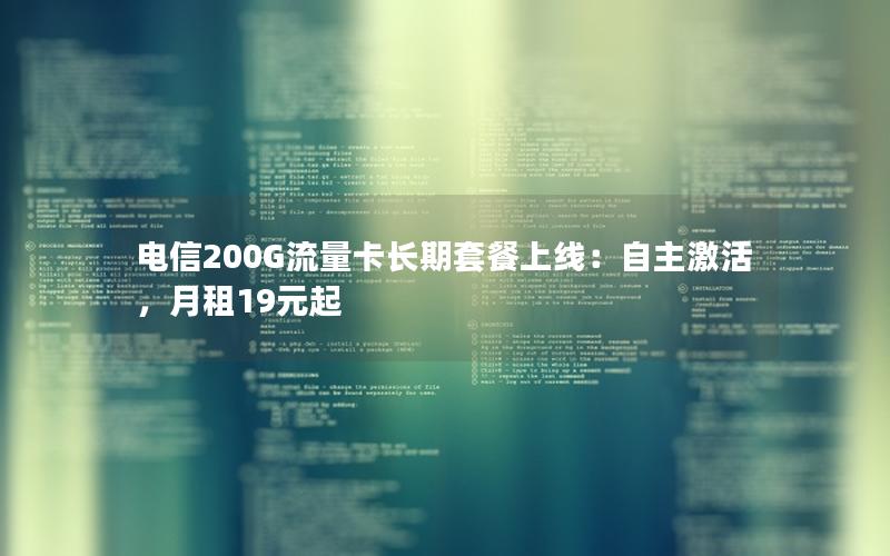 电信200G流量卡长期套餐上线：自主激活，月租19元起