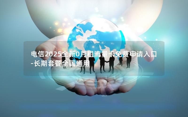 电信2025全新0月租流量卡免费申请入口-长期套餐全国通用