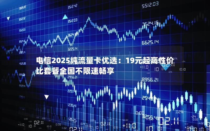 电信2025纯流量卡优选：19元起高性价比套餐全国不限速畅享