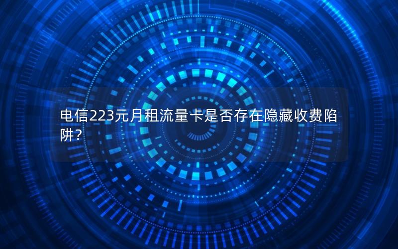 电信223元月租流量卡是否存在隐藏收费陷阱？