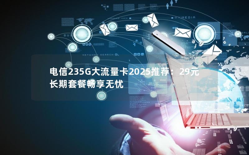 电信235G大流量卡2025推荐：29元长期套餐畅享无忧