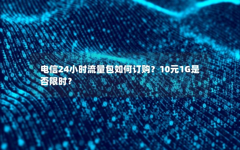 电信24小时流量包如何订购？10元1G是否限时？