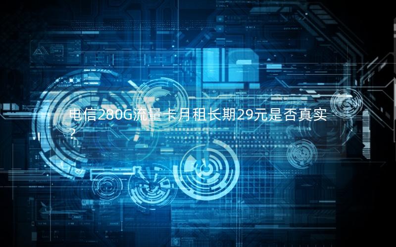 电信280G流量卡月租长期29元是否真实？