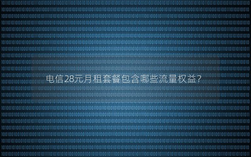 电信28元月租套餐包含哪些流量权益？