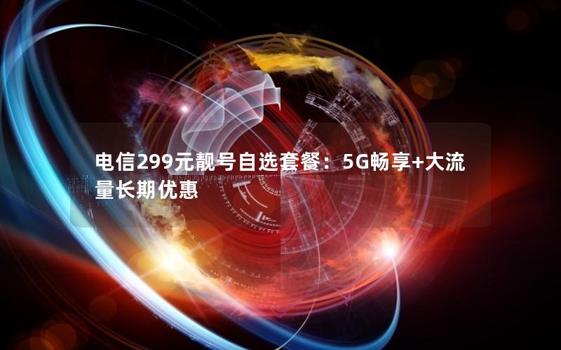 电信299元靓号自选套餐：5G畅享+大流量长期优惠