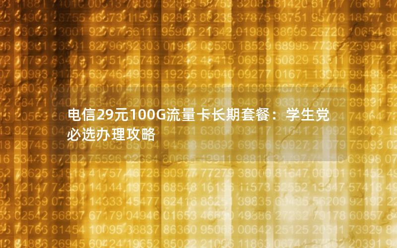 电信29元100G流量卡长期套餐：学生党必选办理攻略