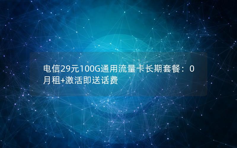 电信29元100G通用流量卡长期套餐：0月租+激活即送话费