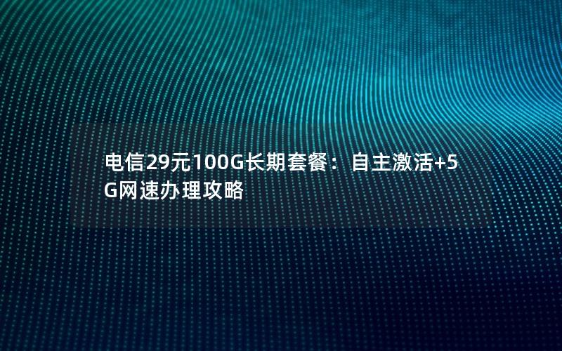 电信29元100G长期套餐：自主激活+5G网速办理攻略