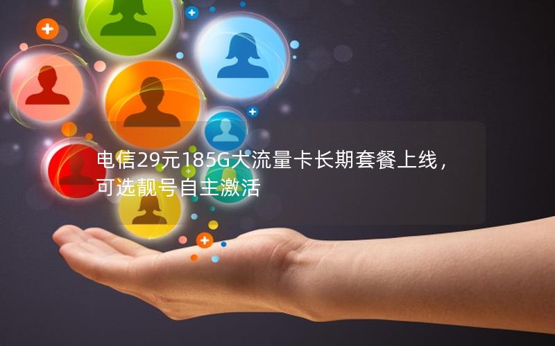 电信29元185G大流量卡长期套餐上线，可选靓号自主激活