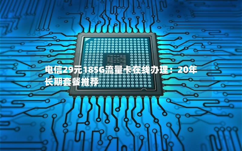 电信29元185G流量卡在线办理：20年长期套餐推荐