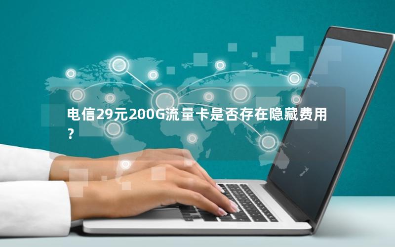 电信29元200G流量卡是否存在隐藏费用？