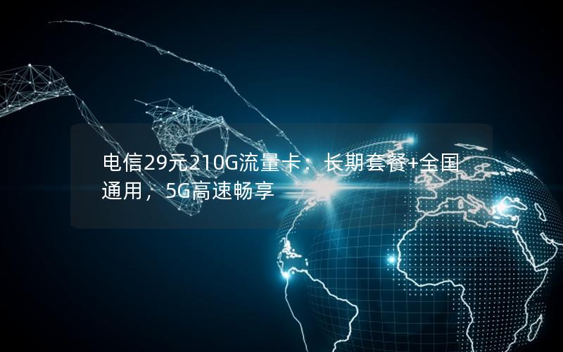 电信29元210G流量卡：长期套餐+全国通用，5G高速畅享
