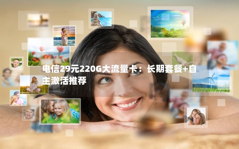 电信29元220G大流量卡：长期套餐+自主激活推荐
