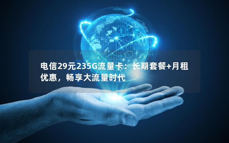 电信29元235G流量卡：长期套餐+月租优惠，畅享大流量时代