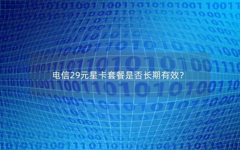 电信29元星卡套餐是否长期有效？