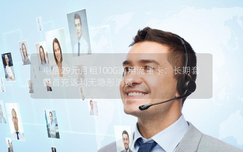 电信29元月租100G通用流量卡：长期套餐首充返利无隐形消费