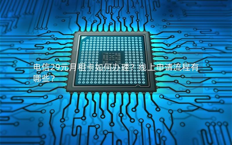 电信29元月租卡如何办理？线上申请流程有哪些？