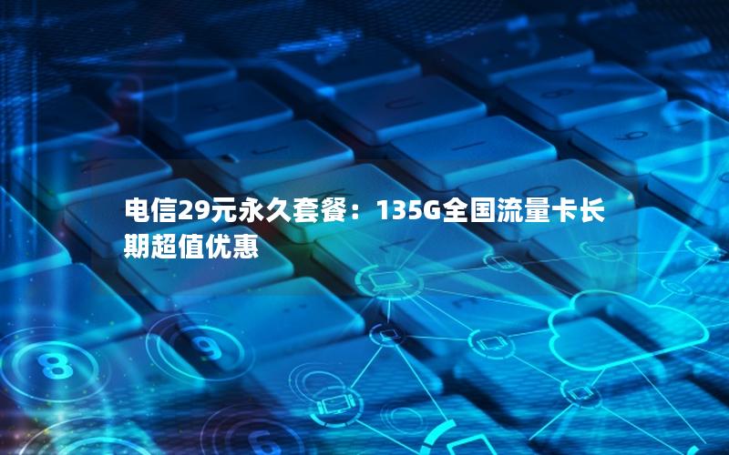 电信29元永久套餐：135G全国流量卡长期超值优惠