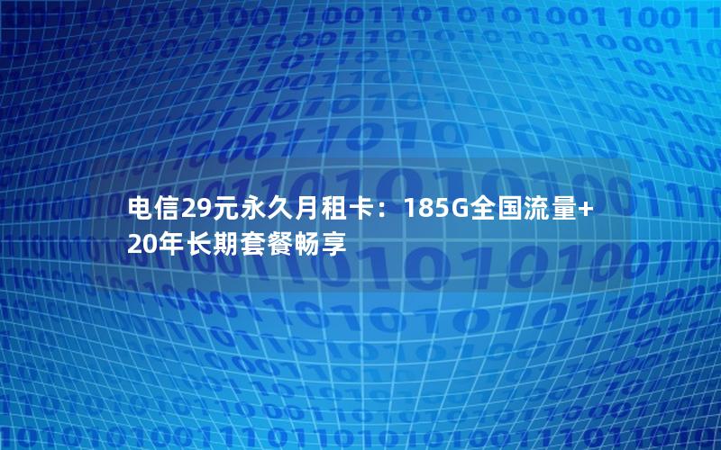 电信29元永久月租卡：185G全国流量+20年长期套餐畅享