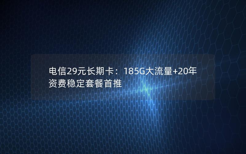 电信29元长期卡：185G大流量+20年资费稳定套餐首推