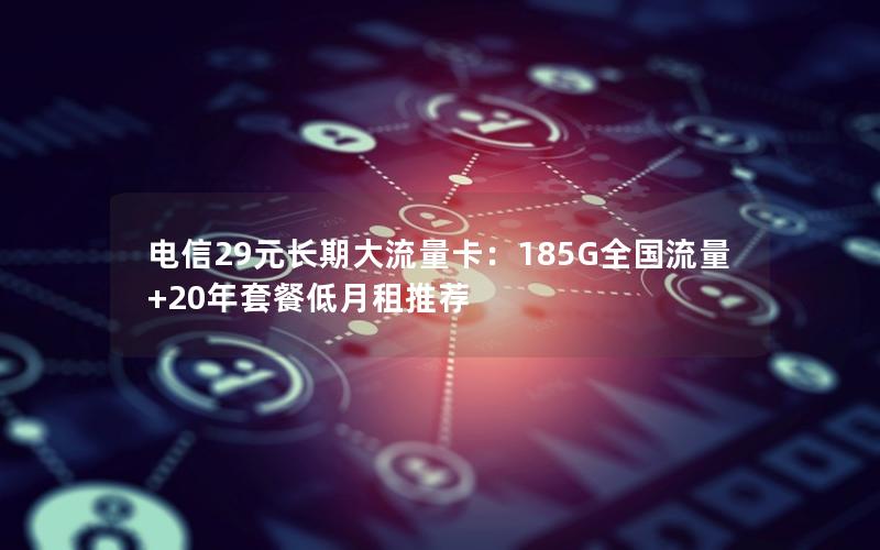 电信29元长期大流量卡：185G全国流量+20年套餐低月租推荐