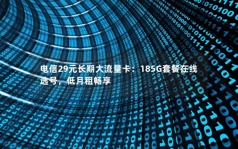 电信29元长期大流量卡：185G套餐在线选号，低月租畅享