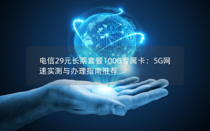 电信29元长期套餐100G专属卡：5G网速实测与办理指南推荐