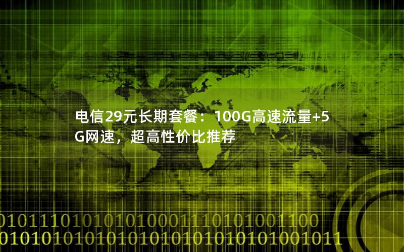 电信29元长期套餐：100G高速流量+5G网速，超高性价比推荐