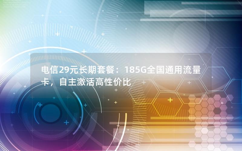 电信29元长期套餐：185G全国通用流量卡，自主激活高性价比