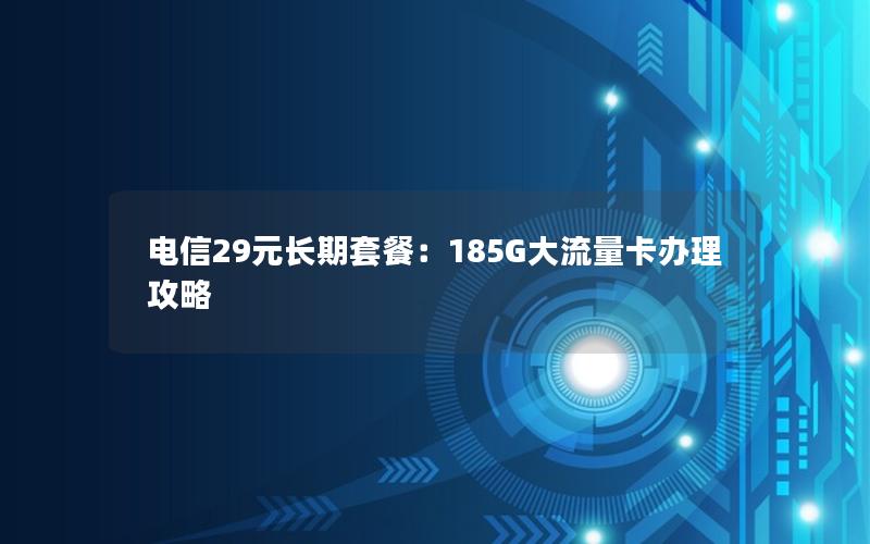 电信29元长期套餐：185G大流量卡办理攻略