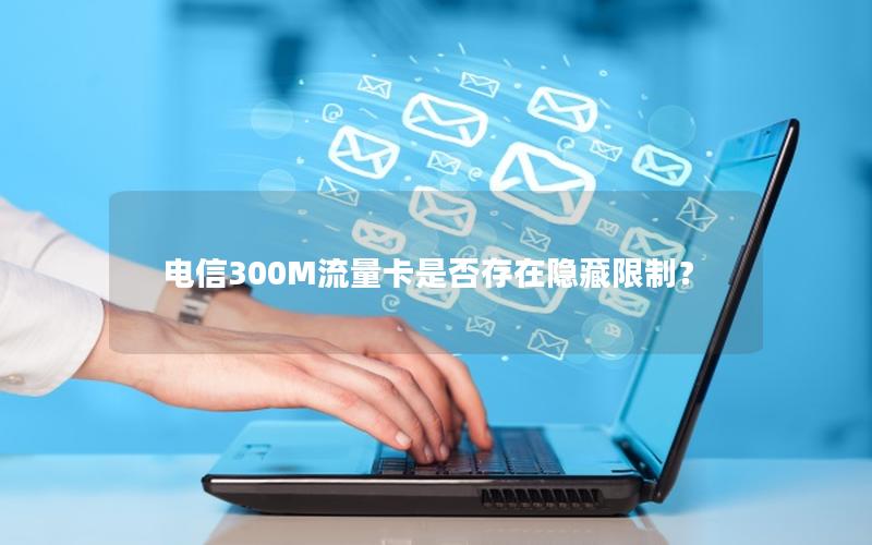电信300M流量卡是否存在隐藏限制？