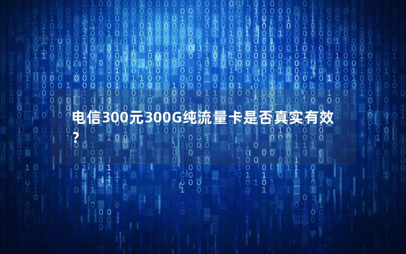 电信300元300G纯流量卡是否真实有效？