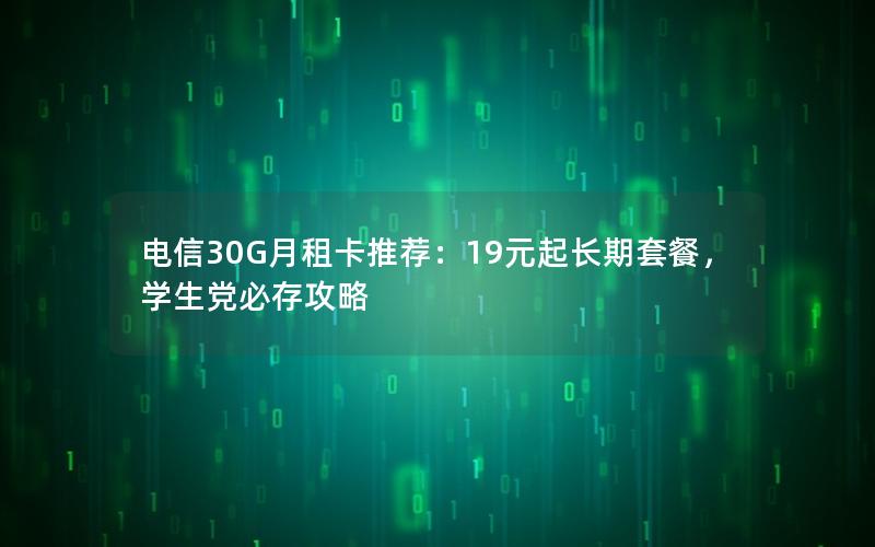 电信30G月租卡推荐：19元起长期套餐，学生党必存攻略