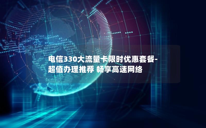 电信330大流量卡限时优惠套餐-超值办理推荐 畅享高速网络