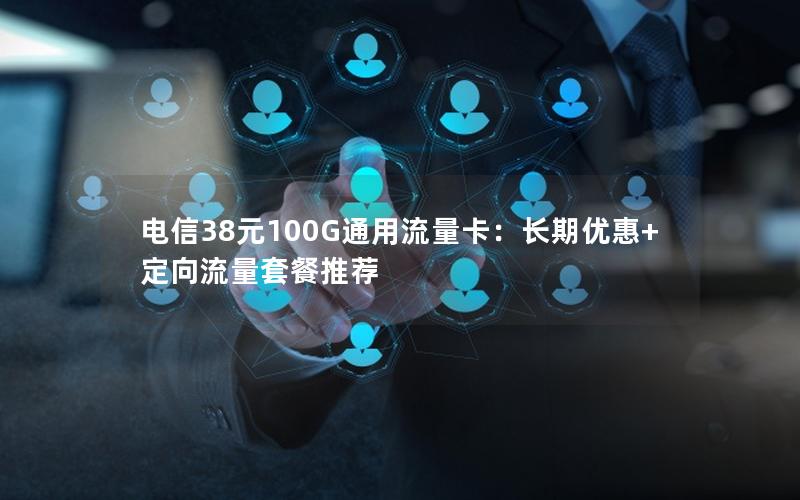 电信38元100G通用流量卡：长期优惠+定向流量套餐推荐