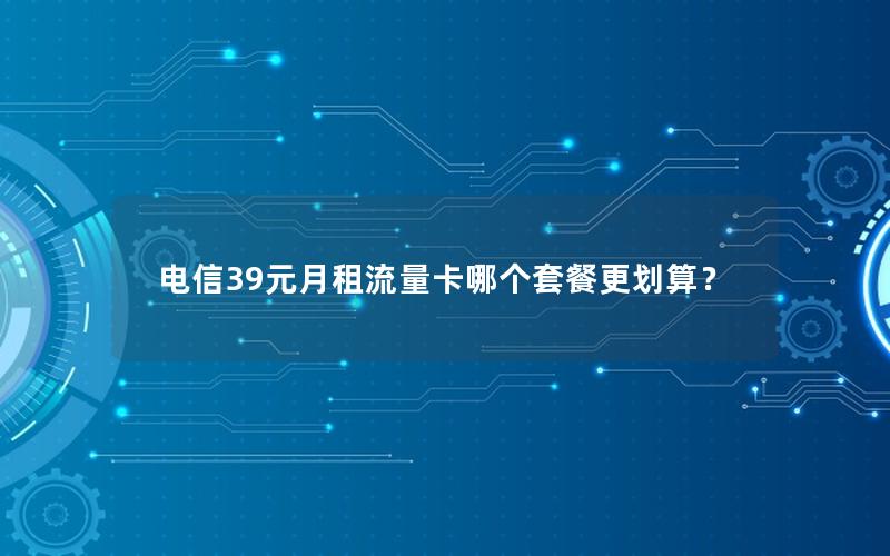 电信39元月租流量卡哪个套餐更划算？