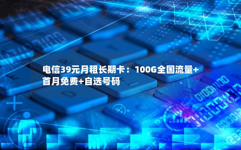 电信39元月租长期卡：100G全国流量+首月免费+自选号码