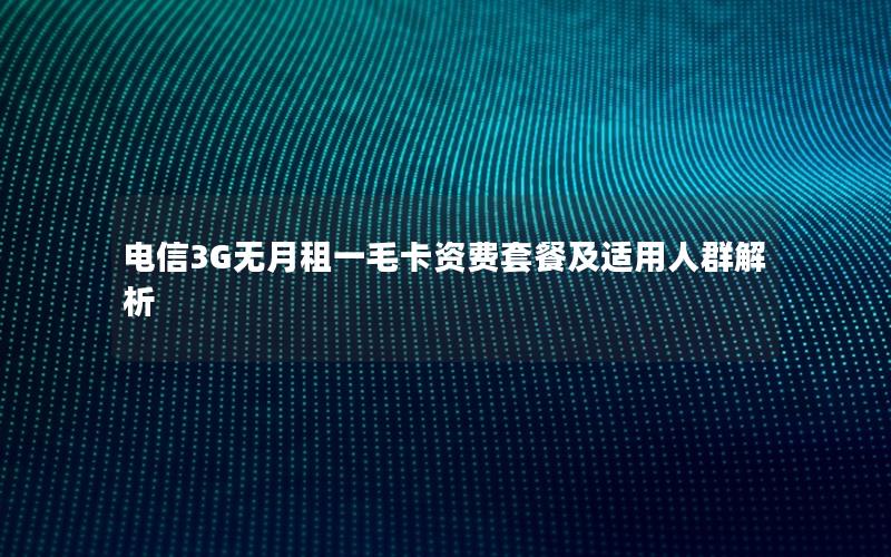 电信3G无月租一毛卡资费套餐及适用人群解析