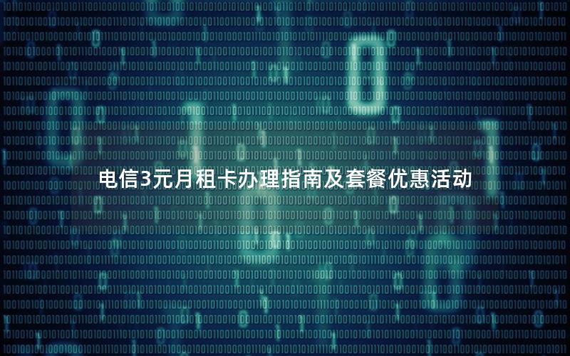 电信3元月租卡办理指南及套餐优惠活动
